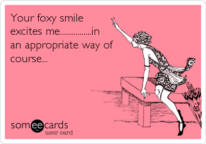 Your foxy smile
excites me................in
an appropriate way of
course...