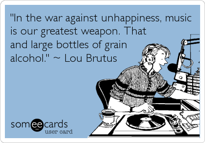 "In the war against unhappiness, music
is our greatest weapon. That
and large bottles of grain 
alcohol." ~ Lou Brutus