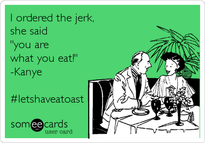 I ordered the jerk, 
she said
"you are 
what you eat!"
-Kanye

#letshaveatoast