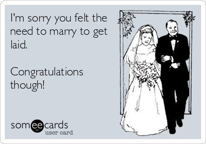 I'm sorry you felt the
need to marry to get
laid.

Congratulations
though!