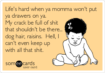 Life's hard when ya momma won't put
ya drawers on ya. 
My crack be full of shit
that shouldn't be there...
dog hair, raisins.  Hell, I
can't even keep up
with all that shit.