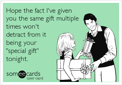 Hope the fact I've given
you the same gift multiple
times won't
detract from it
being your
"special gift"
tonight.