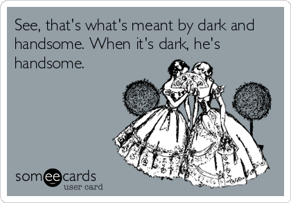 See, that's what's meant by dark and
handsome. When it's dark, he's
handsome.