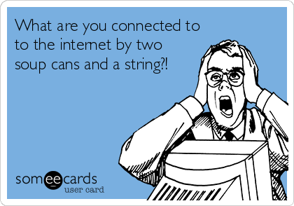 What are you connected to
to the internet by two
soup cans and a string?!