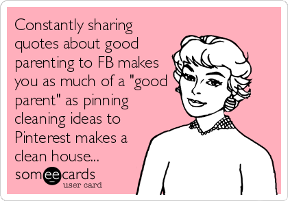 Constantly sharing
quotes about good
parenting to FB makes
you as much of a "good
parent" as pinning
cleaning ideas to
Pinterest makes a
clean house...