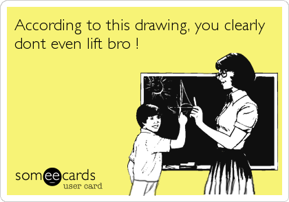 According to this drawing, you clearly
dont even lift bro !