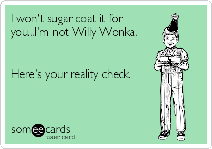 I won't sugar coat it for
you...I'm not Willy Wonka.


Here's your reality check.