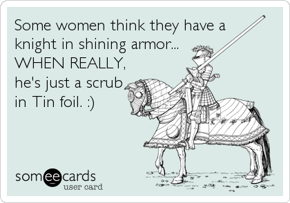 Some women think they have a 
knight in shining armor...
WHEN REALLY, 
he's just a scrub
in Tin foil. :)