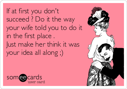 If at first you don't 
succeed ? Do it the way
your wife told you to do it 
in the first place .
Just make her think it was
your idea all along ;)