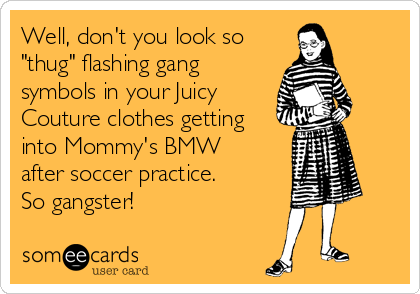 Well, don't you look so
"thug" flashing gang
symbols in your Juicy
Couture clothes getting 
into Mommy's BMW
after soccer practice. 
So gangster!