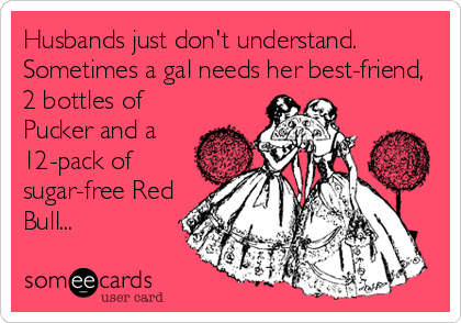Husbands just don't understand.
Sometimes a gal needs her best-friend,
2 bottles of
Pucker and a
12-pack of
sugar-free Red
Bull...