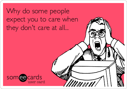 Why do some people
expect you to care when
they don't care at all...