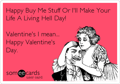 Happy Buy Me Stuff Or I'll Make Your
Life A Living Hell Day! 

Valentine's I mean...
Happy Valentine's
Day.