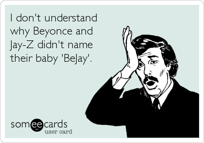 I don't understand 
why Beyonce and 
Jay-Z didn't name 
their baby 'BeJay'.