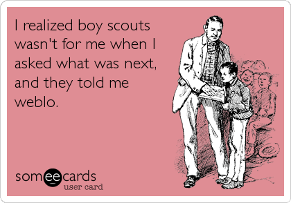 I realized boy scouts
wasn't for me when I
asked what was next,
and they told me
weblo.