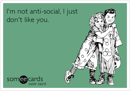 I'm not anti-social, I just
don't like you.