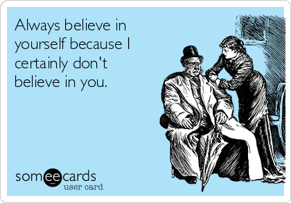 Always believe in
yourself because I
certainly don't
believe in you.
