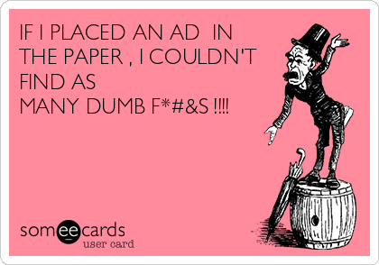 IF I PLACED AN AD  IN
THE PAPER , I COULDN'T
FIND AS
MANY DUMB F*#&S !!!!
