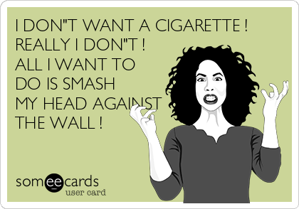 I DON"T WANT A CIGARETTE !
REALLY I DON"T !
ALL I WANT TO
DO IS SMASH
MY HEAD AGAINST
THE WALL !
