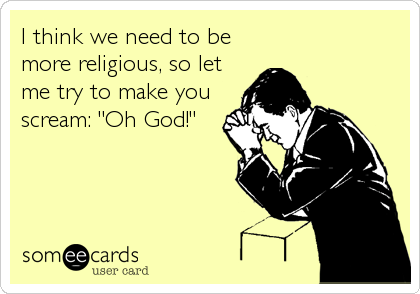 I think we need to be
more religious, so let
me try to make you
scream: "Oh God!"