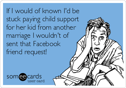 If I would of known I'd be
stuck paying child support
for her kid from another
marriage I wouldn't of
sent that Facebook
friend request!