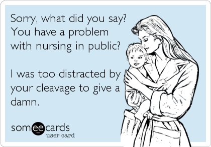 Sorry, what did you say?
You have a problem
with nursing in public?  

I was too distracted by
your cleavage to give a
damn.