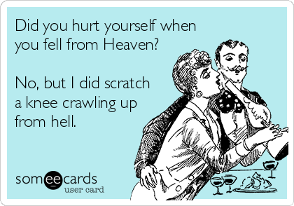 Did you hurt yourself when
you fell from Heaven?

No, but I did scratch
a knee crawling up
from hell.