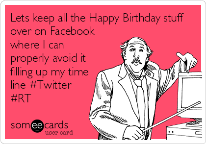 Lets keep all the Happy Birthday stuff
over on Facebook
where I can
properly avoid it
filling up my time
line #Twitter
#RT