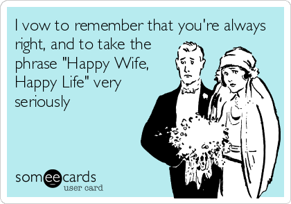 I vow to remember that you're always
right, and to take the
phrase "Happy Wife,
Happy Life" very
seriously