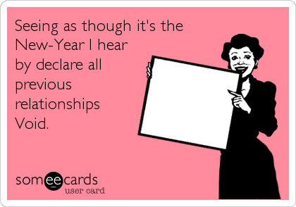 Seeing as though it's theNew-Year I hearby declare allpreviousrelationshipsVoid.