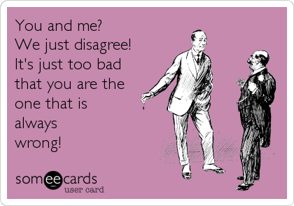 You and me?
We just disagree!
It's just too bad
that you are the
one that is 
always
wrong!