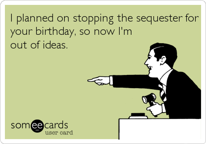 I planned on stopping the sequester for
your birthday, so now I'm
out of ideas.