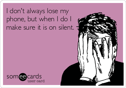I don't always lose my
phone, but when I do I
make sure it is on silent.