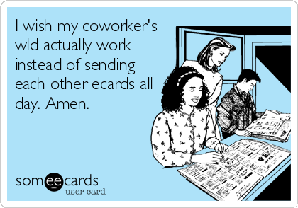 I wish my coworker's
wld actually work
instead of sending
each other ecards all
day. Amen.