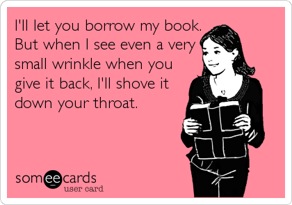 I'll let you borrow my book.
But when I see even a very
small wrinkle when you
give it back, I'll shove it
down your throat.