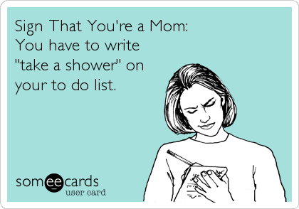 Sign That You're a Mom: 
You have to write
"take a shower" on
your to do list.