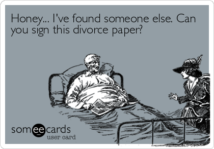 Honey... I've found someone else. Can
you sign this divorce paper?