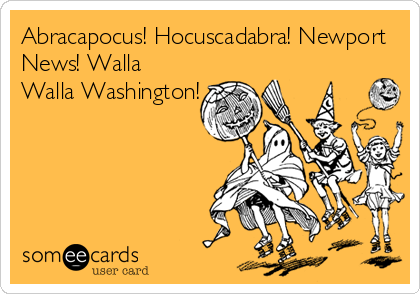 Abracapocus! Hocuscadabra! Newport
News! Walla
Walla Washington!