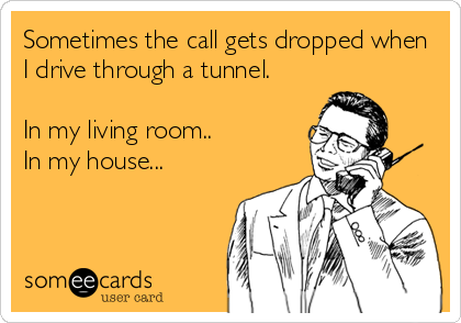 Sometimes the call gets dropped when
I drive through a tunnel.

In my living room..
In my house...
