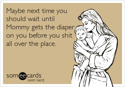 Maybe next time you
should wait until
Mommy gets the diaper
on you before you shit
all over the place.