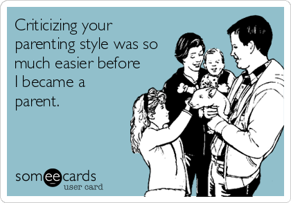 Criticizing your
parenting style was so
much easier before
I became a
parent.