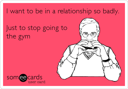 I want to be in a relationship so badly.

Just to stop going to
the gym