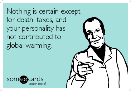 Nothing is certain except
for death, taxes, and
your personality has 
not contributed to 
global warming.