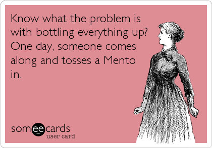 Know what the problem is
with bottling everything up? 
One day, someone comes
along and tosses a Mento
in.