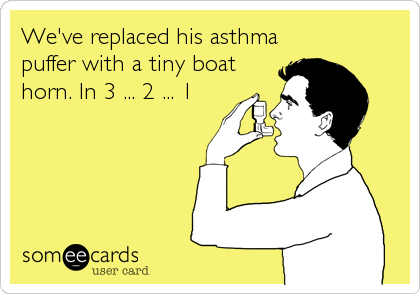 We've replaced his asthma
puffer with a tiny boat
horn. In 3 ... 2 ... 1
