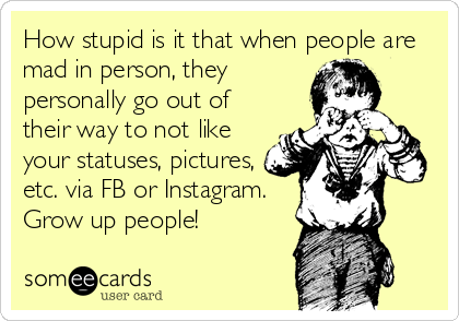 How stupid is it that when people are
mad in person, they
personally go out of
their way to not like
your statuses, pictures,
etc. via FB or