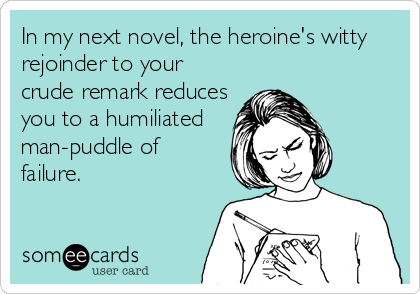 In my next novel, the heroine's witty
rejoinder to your
crude remark reduces
you to a humiliated
man-puddle of
failure.
