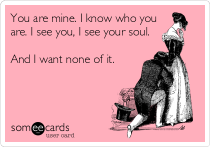 You are mine. I know who youare. I see you, I see your soul.And I want none of it. 