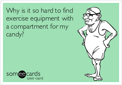 Why is it so hard to find 
exercise equipment with
a compartment for my
candy?