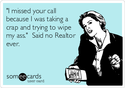 "I missed your call
because I was taking a
crap and trying to wipe
my ass."  Said no Realtor
ever.